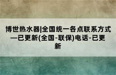 博世热水器|全国统一各点联系方式—已更新(全国-联保)电话-已更新